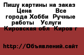 Пишу картины на заказ › Цена ­ 6 000 - Все города Хобби. Ручные работы » Услуги   . Кировская обл.,Киров г.